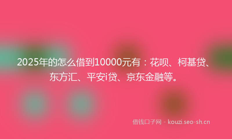 2025年的怎么借到10000元有：花呗、柯基贷、东方汇、平安i贷、京东金融等。