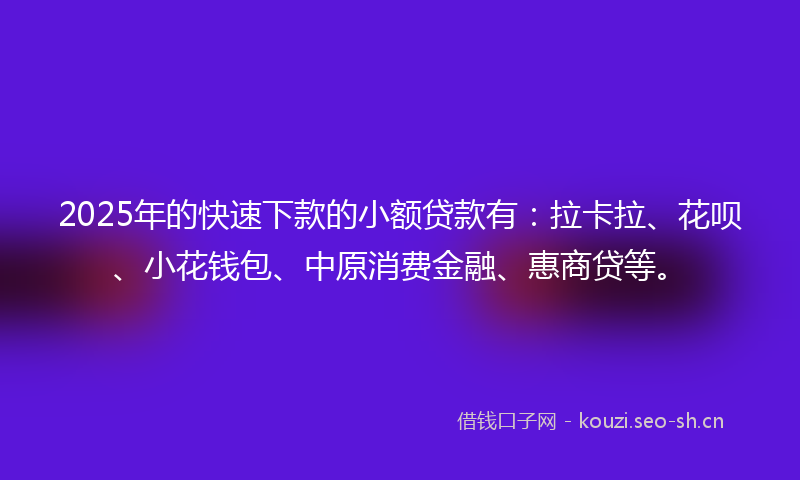 2025年的快速下款的小额贷款有:拉卡拉、花呗、小花钱包、中原消费金融、惠商贷等。