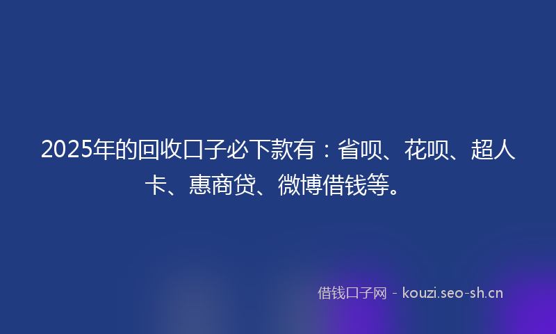 2025年的回收口子必下款有：省呗、花呗、超人卡、惠商贷、微博借钱等。