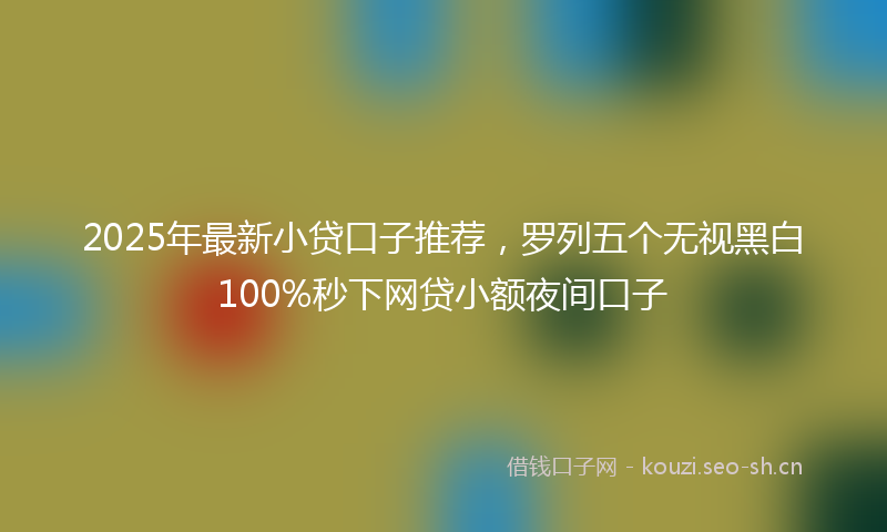 2025年最新小贷口子推荐，罗列五个无视黑白100%秒下网贷小额夜间口子