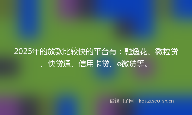 2025年的放款比较快的平台有：融逸花、微粒贷、快贷通、信用卡贷、e微贷等。