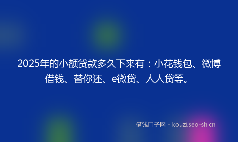 2025年的小额贷款多久下来有：小花钱包、微博借钱、替你还、e微贷、人人贷等。