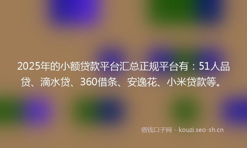 2025年的小额贷款平台汇总正规平台有：51人品贷、滴水贷、360借条、安逸花、小米贷款等。