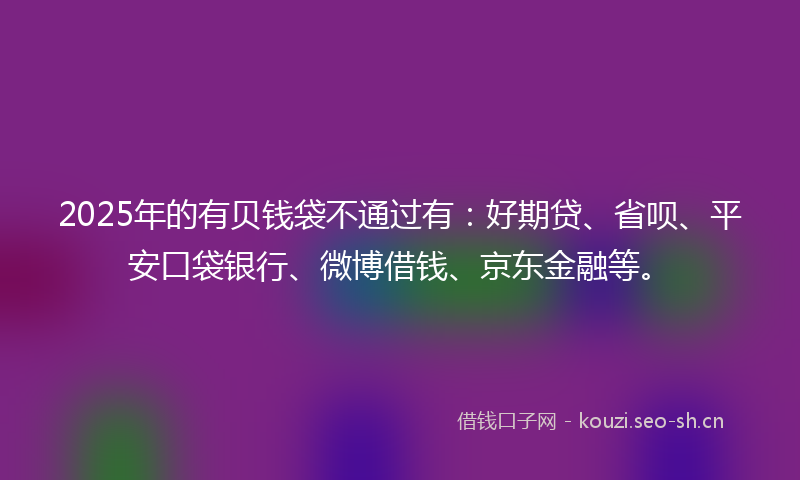 2025年的有贝钱袋不通过有：好期贷、省呗、平安口袋银行、微博借钱、京东金融等。