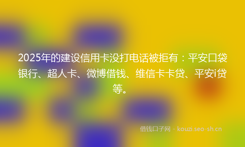 2025年的建设信用卡没打电话被拒有：平安口袋银行、超人卡、微博借钱、维信卡卡贷、平安i贷等。