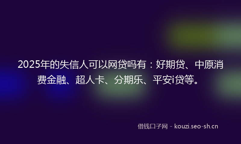 2025年的失信人可以网贷吗有：好期贷、中原消费金融、超人卡、分期乐、平安i贷等。