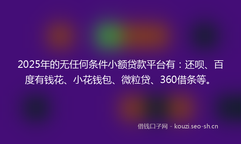2025年的无任何条件小额贷款平台有：还呗、百度有钱花、小花钱包、微粒贷、360借条等。