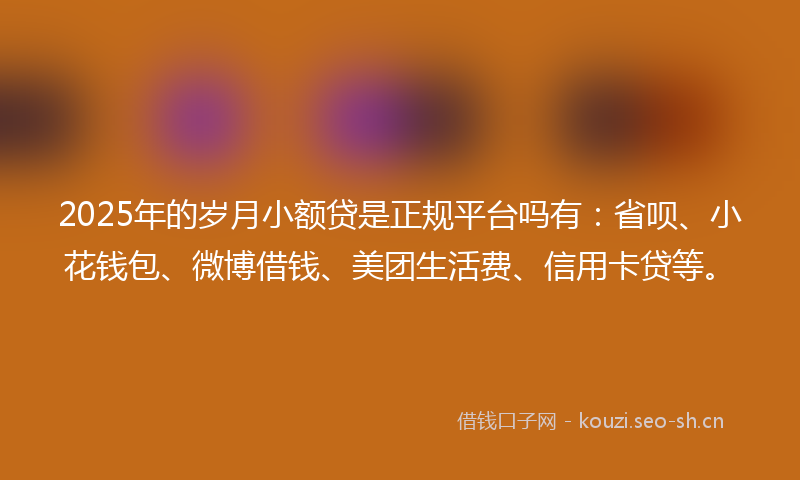 2025年的岁月小额贷是正规平台吗有：省呗、小花钱包、微博借钱、美团生活费、信用卡贷等。