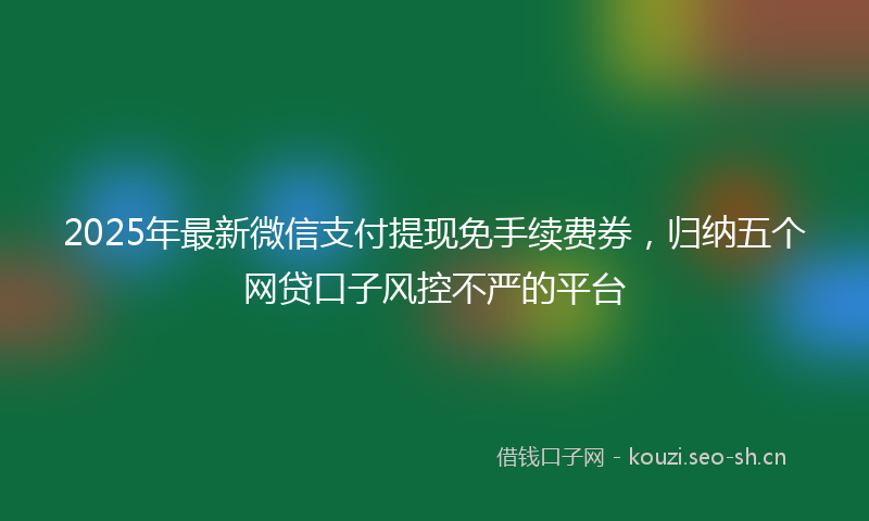 2025年最新微信支付提现免手续费券，归纳五个网贷口子风控不严的平台