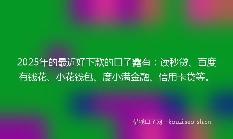 2025年的最近好下款的口子鑫有：读秒贷、百度有钱花、小花钱包、度小满金融、信用卡贷等。