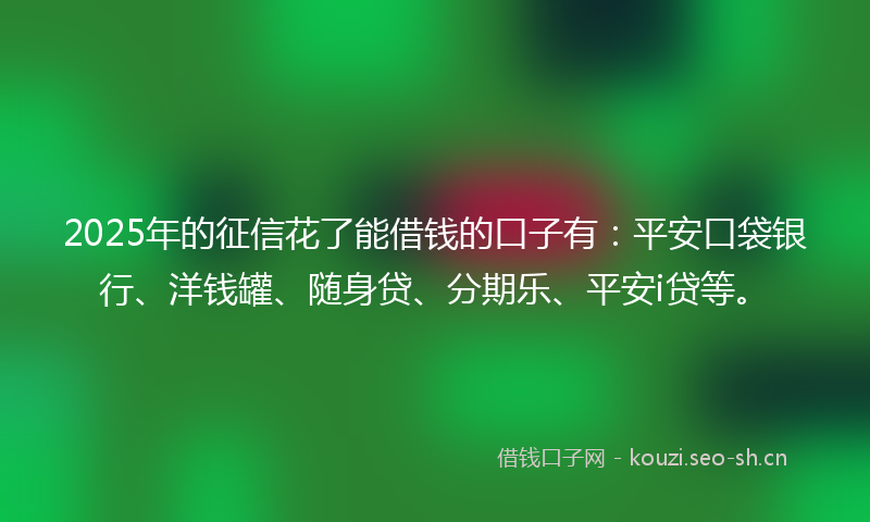 2025年的征信花了能借钱的口子有：平安口袋银行、洋钱罐、随身贷、分期乐、平安i贷等。