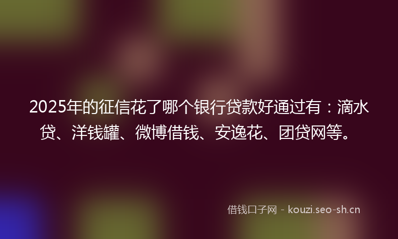 2025年的征信花了哪个银行贷款好通过有：滴水贷、洋钱罐、微博借钱、安逸花、团贷网等。