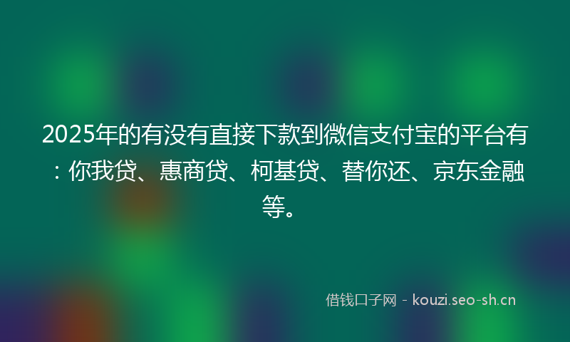2025年的有没有直接下款到微信支付宝的平台有：你我贷、惠商贷、柯基贷、替你还、京东金融等。