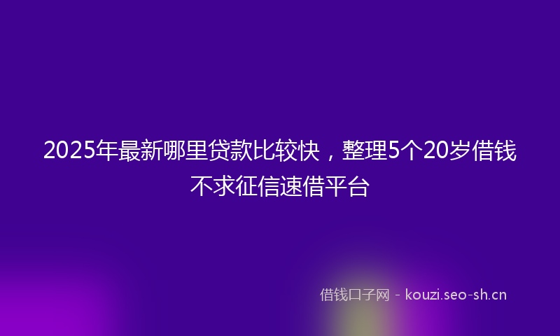 2025年最新哪里贷款比较快，整理5个20岁借钱不求征信速借平台