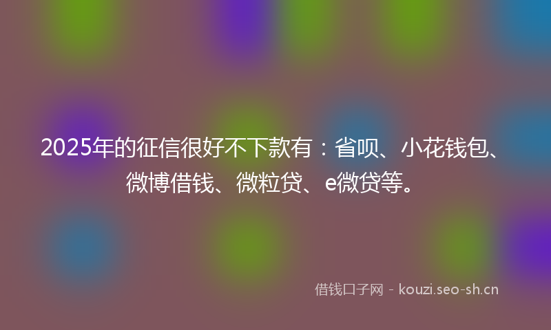 2025年的征信很好不下款有:省呗、小花钱包、微博借钱、微粒贷、e微贷等。