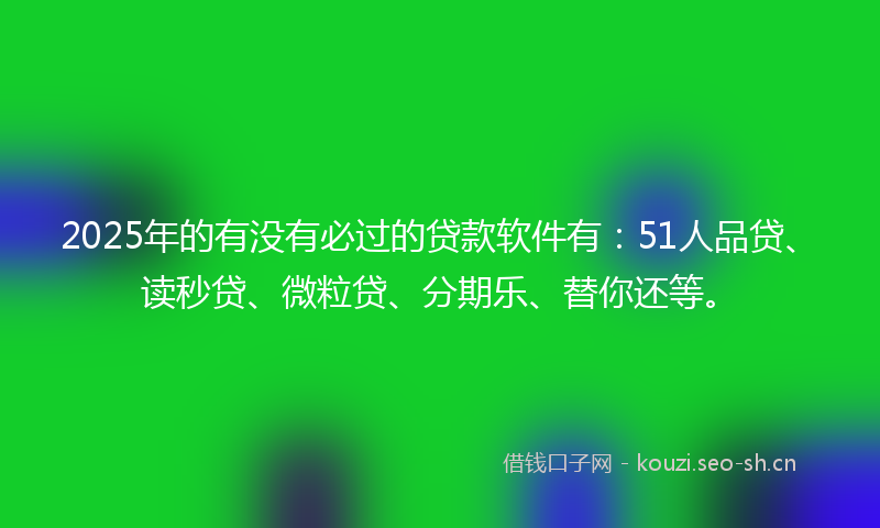 2025年的有没有必过的贷款软件有：51人品贷、读秒贷、微粒贷、分期乐、替你还等。