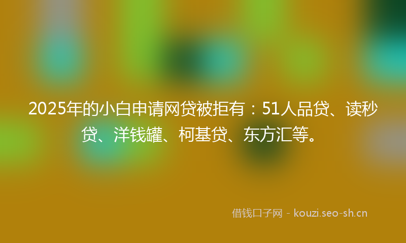 2025年的小白申请网贷被拒有：51人品贷、读秒贷、洋钱罐、柯基贷、东方汇等。
