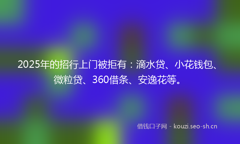 2025年的招行上门被拒有：滴水贷、小花钱包、微粒贷、360借条、安逸花等。