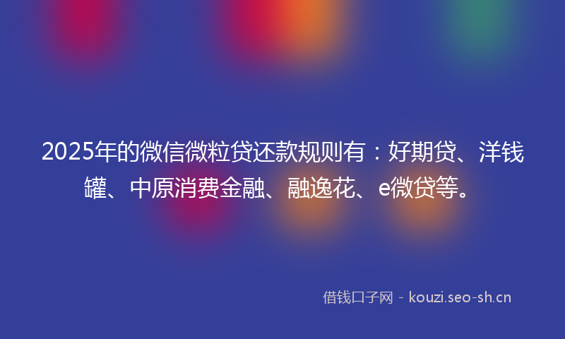 2025年的微信微粒贷还款规则有：好期贷、洋钱罐、中原消费金融、融逸花、e微贷等。