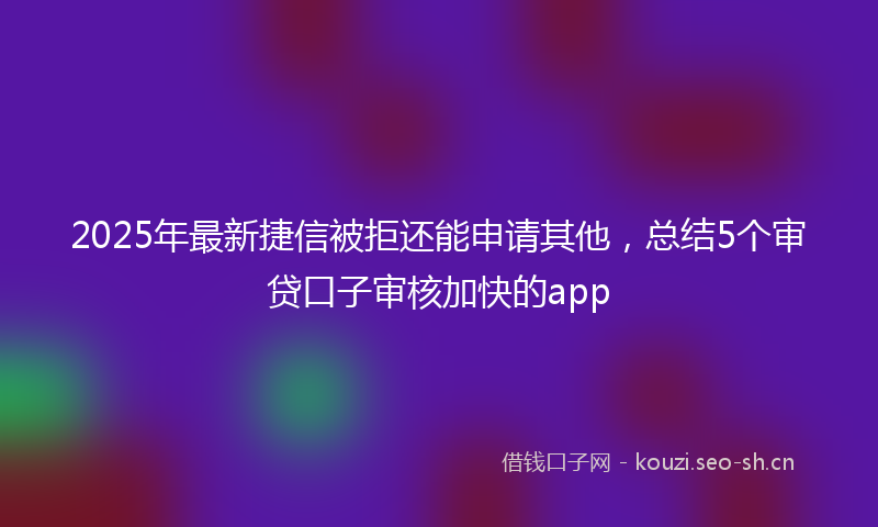 2025年最新捷信被拒还能申请其他，总结5个审贷口子审核加快的app