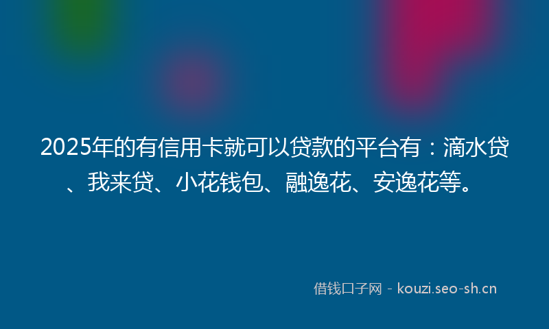 2025年的有信用卡就可以贷款的平台有：滴水贷、我来贷、小花钱包、融逸花、安逸花等。