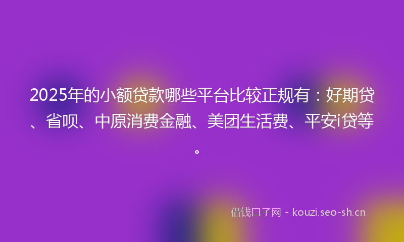 2025年的小额贷款哪些平台比较正规有：好期贷、省呗、中原消费金融、美团生活费、平安i贷等。