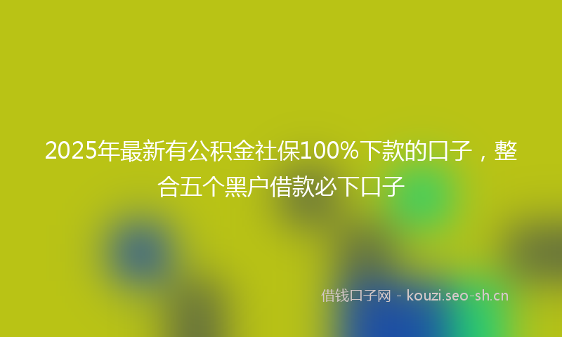 2025年最新有公积金社保100%下款的口子，整合五个黑户借款必下口子