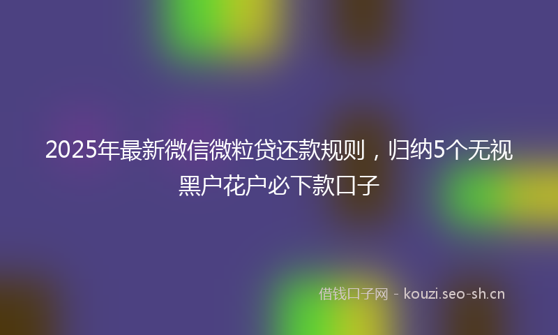 2025年最新微信微粒贷还款规则，归纳5个无视黑户花户必下款口子