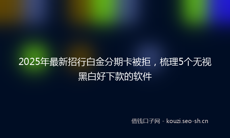 2025年最新招行白金分期卡被拒，梳理5个无视黑白好下款的软件
