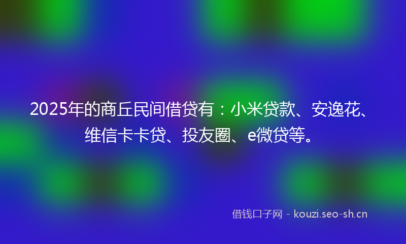 2025年的商丘民间借贷有：小米贷款、安逸花、维信卡卡贷、投友圈、e微贷等。