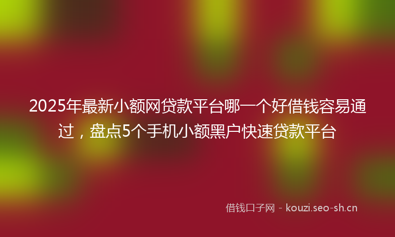 2025年最新小额网贷款平台哪一个好借钱容易通过，盘点5个手机小额黑户快速贷款平台