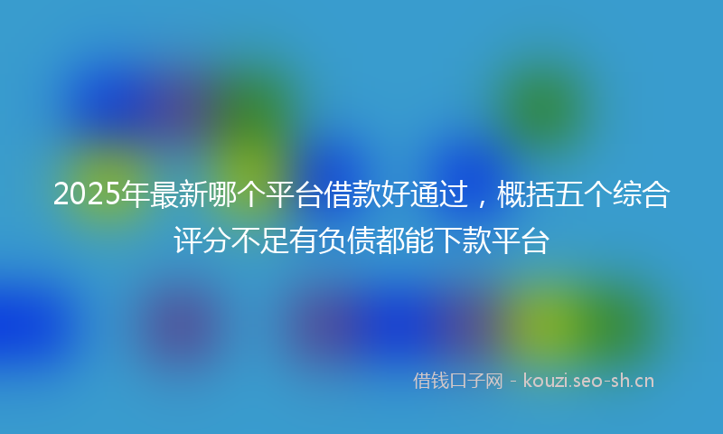 2025年最新哪个平台借款好通过，概括五个综合评分不足有负债都能下款平台