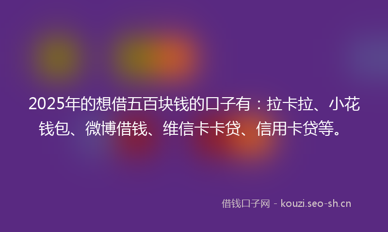 2025年的想借五百块钱的口子有：拉卡拉、小花钱包、微博借钱、维信卡卡贷、信用卡贷等。