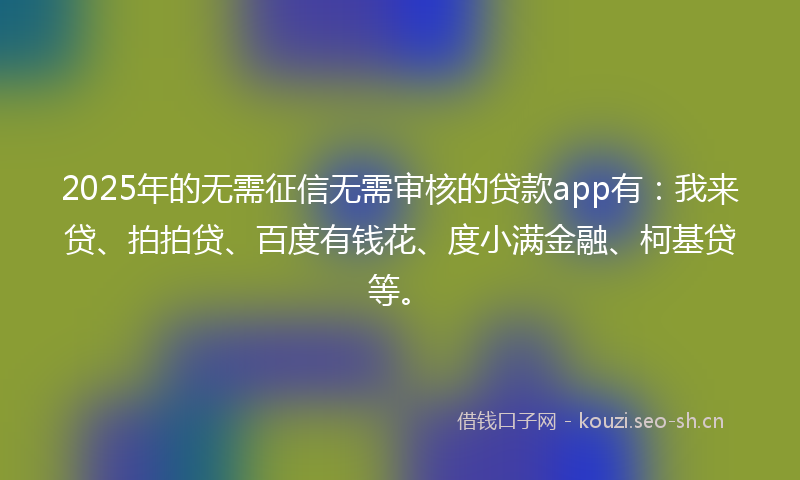 2025年的无需征信无需审核的贷款app有：我来贷、拍拍贷、百度有钱花、度小满金融、柯基贷等。