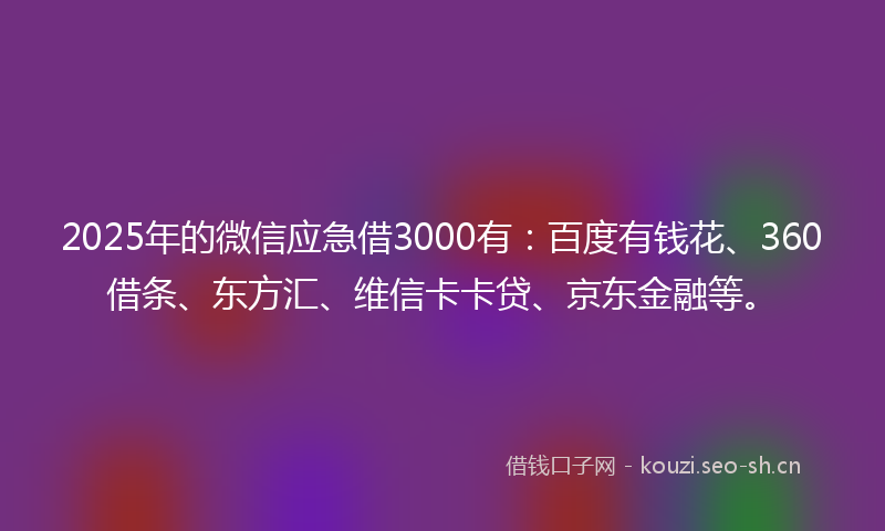 2025年的微信应急借3000有：百度有钱花、360借条、东方汇、维信卡卡贷、京东金融等。