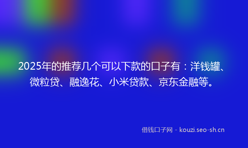 2025年的推荐几个可以下款的口子有：洋钱罐、微粒贷、融逸花、小米贷款、京东金融等。