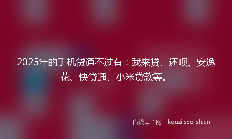 2025年的手机贷通不过有：我来贷、还呗、安逸花、快贷通、小米贷款等。