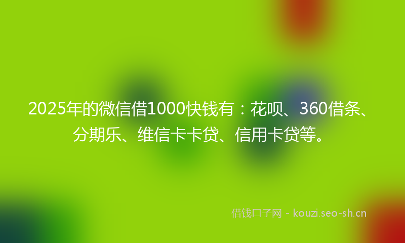 2025年的微信借1000快钱有：花呗、360借条、分期乐、维信卡卡贷、信用卡贷等。