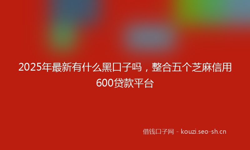 2025年最新有什么黑口子吗，整合五个芝麻信用600贷款平台