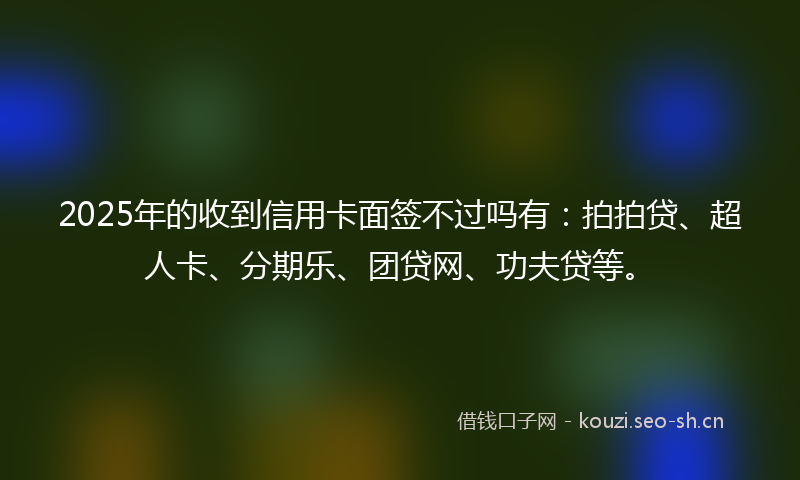 2025年的收到信用卡面签不过吗有：拍拍贷、超人卡、分期乐、团贷网、功夫贷等。