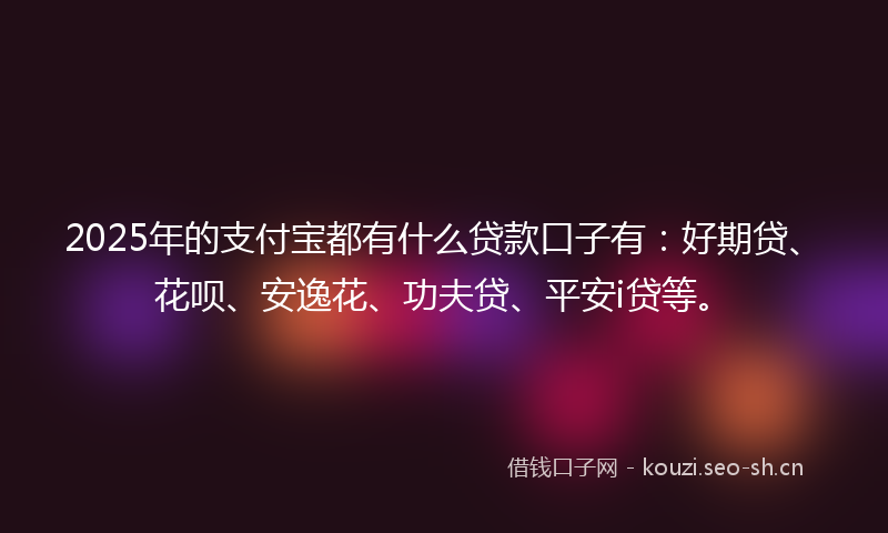 2025年的支付宝都有什么贷款口子有：好期贷、花呗、安逸花、功夫贷、平安i贷等。