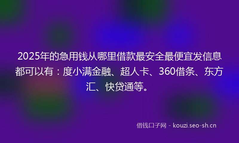 2025年的急用钱从哪里借款最安全最便宜发信息都可以有：度小满金融、超人卡、360借条、东方汇、快贷通等。