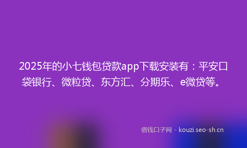 2025年的小七钱包贷款app下载安装有：平安口袋银行、微粒贷、东方汇、分期乐、e微贷等。