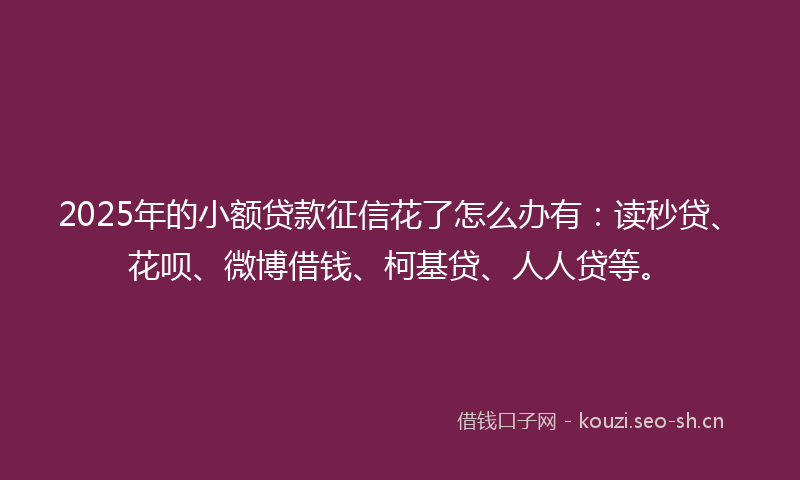2025年的小额贷款征信花了怎么办有：读秒贷、花呗、微博借钱、柯基贷、人人贷等。