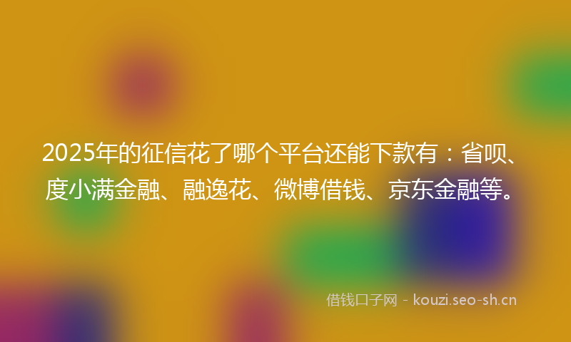 2025年的征信花了哪个平台还能下款有：省呗、度小满金融、融逸花、微博借钱、京东金融等。