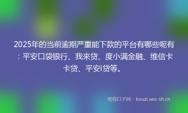 2025年的当前逾期严重能下款的平台有哪些呢有：平安口袋银行、我来贷、度小满金融、维信卡卡贷、平安i贷等。