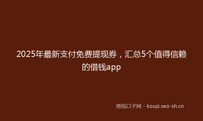 2025年最新支付免费提现券，汇总5个值得信赖的借钱app
