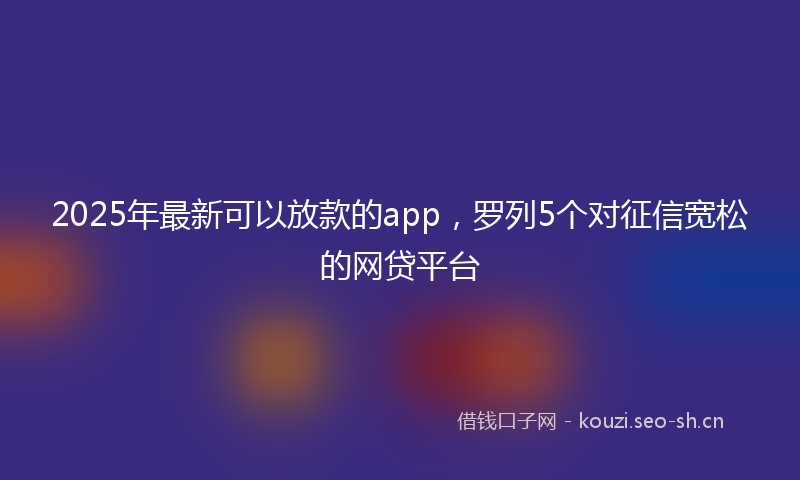 2025年最新可以放款的app，罗列5个对征信宽松的网贷平台