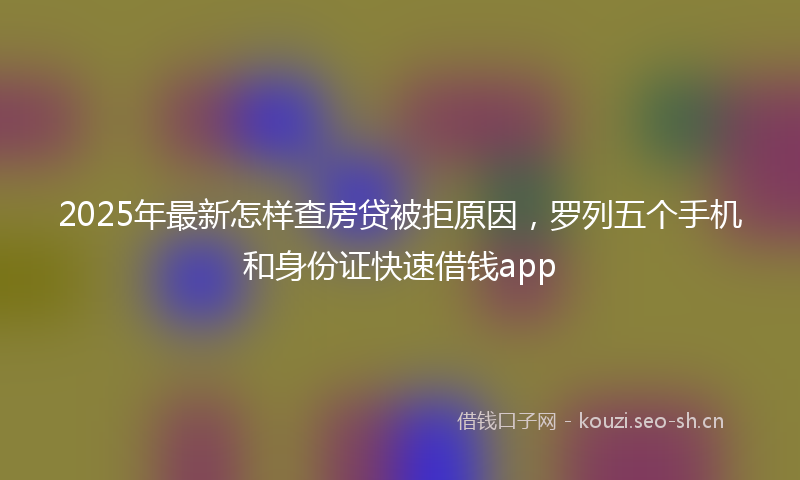 2025年最新怎样查房贷被拒原因，罗列五个手机和身份证快速借钱app