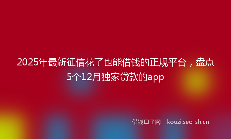 2025年最新征信花了也能借钱的正规平台，盘点5个12月独家贷款的app